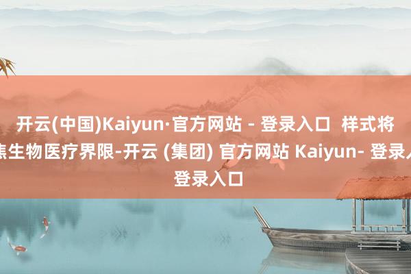 开云(中国)Kaiyun·官方网站 - 登录入口  样式将聚焦生物医疗界限-开云 (集团) 官方网站 Kaiyun- 登录入口