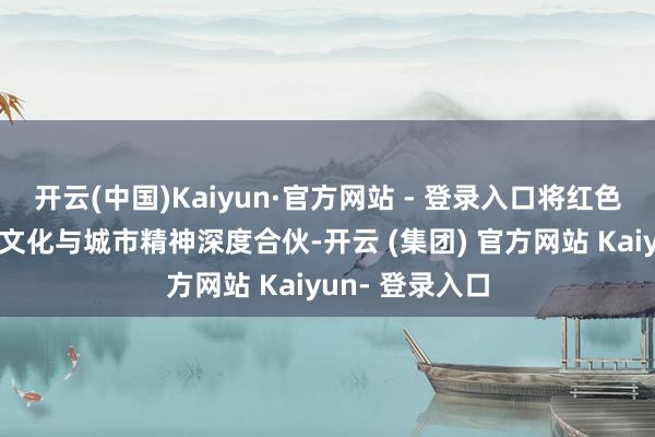 开云(中国)Kaiyun·官方网站 - 登录入口将红色基因、中医药文化与城市精神深度合伙-开云 (集团) 官方网站 Kaiyun- 登录入口