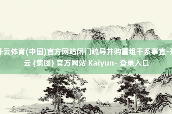 开云体育(中国)官方网站闭门疏导并购重组干系事宜-开云 (集团) 官方网站 Kaiyun- 登录入口