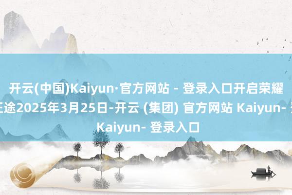 开云(中国)Kaiyun·官方网站 - 登录入口开启荣耀「星」征途2025年3月25日-开云 (集团) 官方网站 Kaiyun- 登录入口