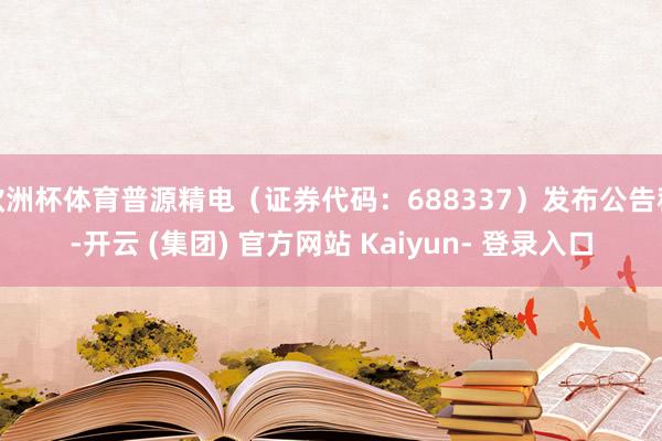 欧洲杯体育普源精电（证券代码：688337）发布公告称-开云 (集团) 官方网站 Kaiyun- 登录入口