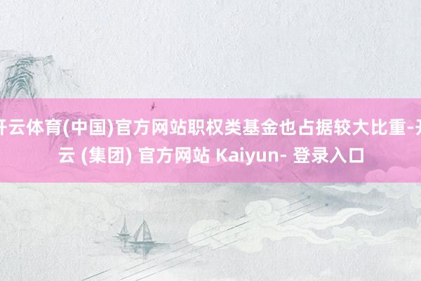 开云体育(中国)官方网站职权类基金也占据较大比重-开云 (集团) 官方网站 Kaiyun- 登录入口