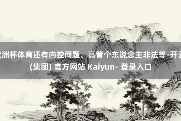 欧洲杯体育还有内控问题、高管个东说念主非法等-开云 (集团) 官方网站 Kaiyun- 登录入口