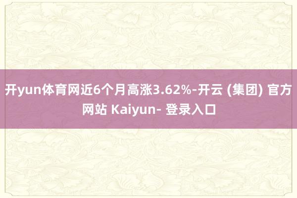 开yun体育网近6个月高涨3.62%-开云 (集团) 官方网站 Kaiyun- 登录入口