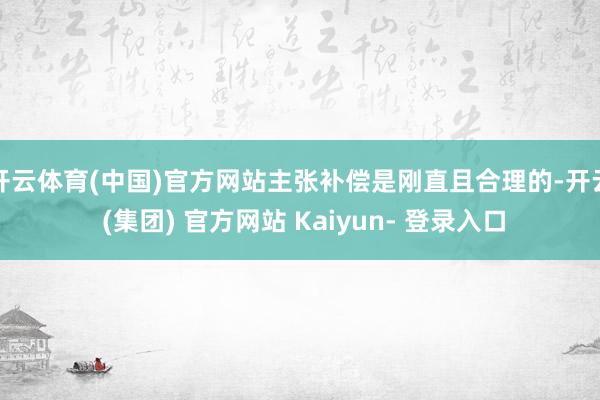 开云体育(中国)官方网站主张补偿是刚直且合理的-开云 (集团) 官方网站 Kaiyun- 登录入口