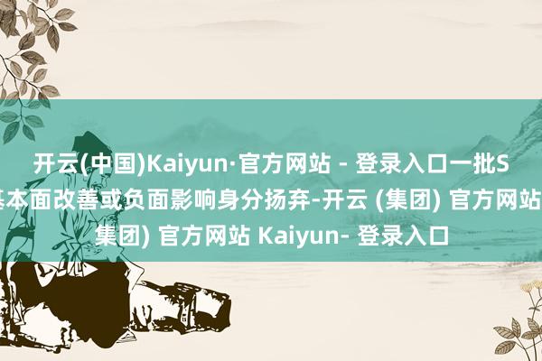 开云(中国)Kaiyun·官方网站 - 登录入口一批ST板块内的公司因基本面改善或负面影响身分扬弃-开云 (集团) 官方网站 Kaiyun- 登录入口