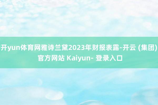 开yun体育网雅诗兰黛2023年财报表露-开云 (集团) 官方网站 Kaiyun- 登录入口