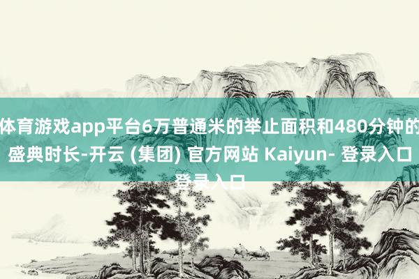 体育游戏app平台6万普通米的举止面积和480分钟的盛典时长-开云 (集团) 官方网站 Kaiyun- 登录入口