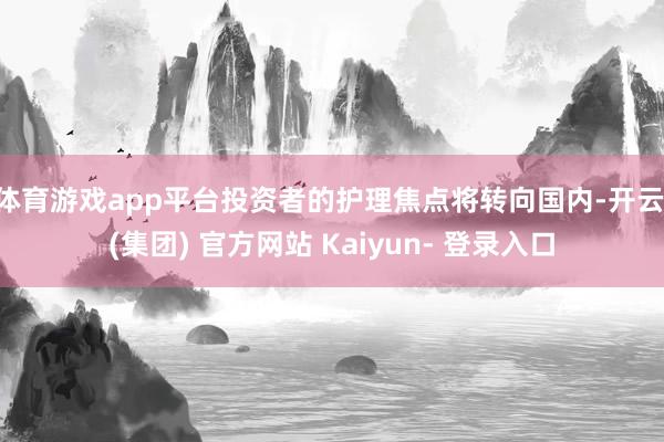 体育游戏app平台投资者的护理焦点将转向国内-开云 (集团) 官方网站 Kaiyun- 登录入口
