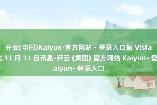 开云(中国)Kaiyun·官方网站 - 登录入口据 Vista 看天地 11 月 11 日讯息-开云 (集团) 官方网站 Kaiyun- 登录入口