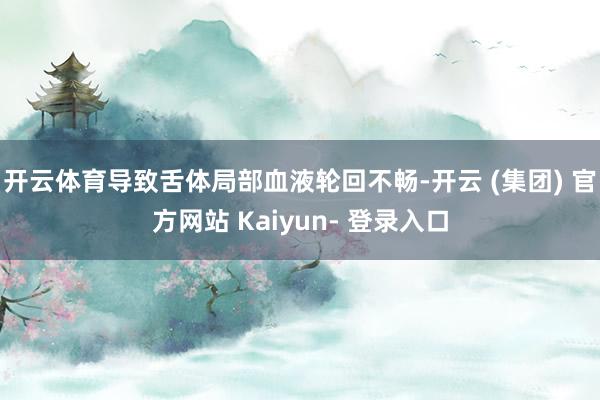 开云体育导致舌体局部血液轮回不畅-开云 (集团) 官方网站 Kaiyun- 登录入口