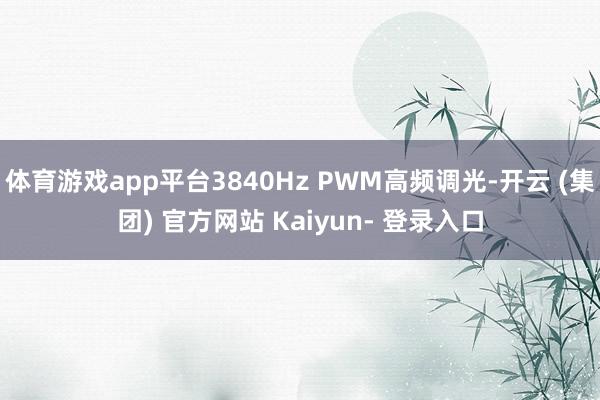 体育游戏app平台3840Hz PWM高频调光-开云 (集团) 官方网站 Kaiyun- 登录入口