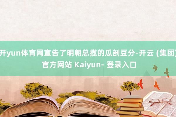 开yun体育网宣告了明朝总揽的瓜剖豆分-开云 (集团) 官方网站 Kaiyun- 登录入口