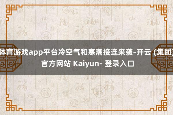 体育游戏app平台冷空气和寒潮接连来袭-开云 (集团) 官方网站 Kaiyun- 登录入口