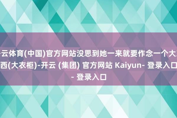 开云体育(中国)官方网站没思到她一来就要作念一个大东西(大衣柜)-开云 (集团) 官方网站 Kaiyun- 登录入口
