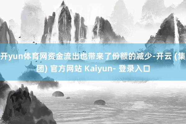 开yun体育网　　资金流出也带来了份额的减少-开云 (集团) 官方网站 Kaiyun- 登录入口