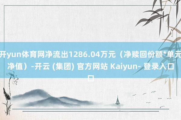 开yun体育网净流出1286.04万元（净赎回份额*单元净值）-开云 (集团) 官方网站 Kaiyun- 登录入口
