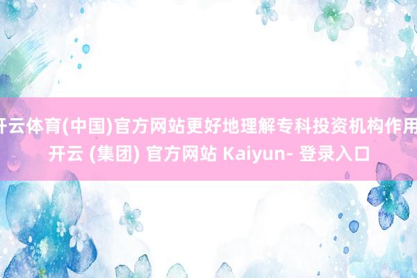 开云体育(中国)官方网站更好地理解专科投资机构作用-开云 (集团) 官方网站 Kaiyun- 登录入口