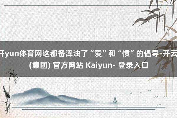 开yun体育网这都备浑浊了“爱”和“惯”的倡导-开云 (集团) 官方网站 Kaiyun- 登录入口