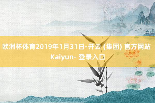 欧洲杯体育2019年1月31日-开云 (集团) 官方网站 Kaiyun- 登录入口