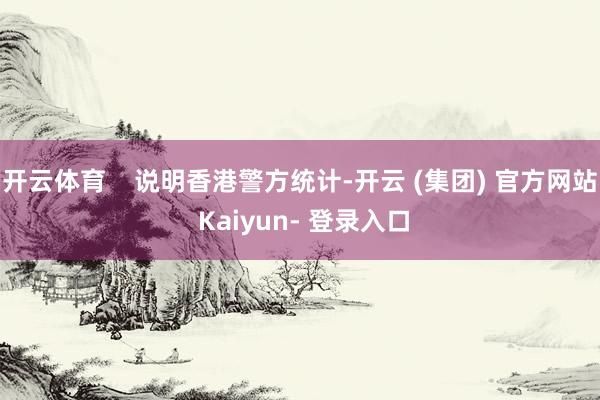开云体育    说明香港警方统计-开云 (集团) 官方网站 Kaiyun- 登录入口