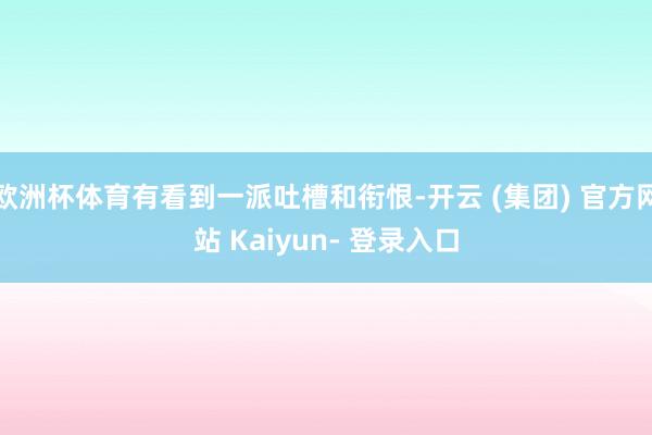 欧洲杯体育有看到一派吐槽和衔恨-开云 (集团) 官方网站 Kaiyun- 登录入口