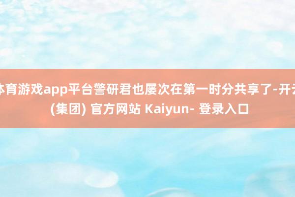 体育游戏app平台警研君也屡次在第一时分共享了-开云 (集团) 官方网站 Kaiyun- 登录入口
