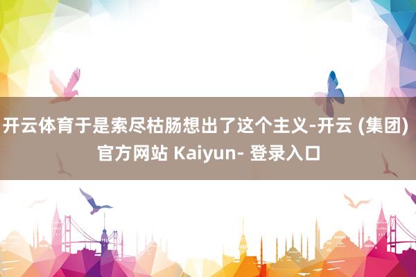 开云体育于是索尽枯肠想出了这个主义-开云 (集团) 官方网站 Kaiyun- 登录入口