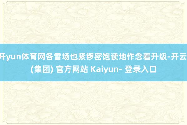 开yun体育网各雪场也紧锣密饱读地作念着升级-开云 (集团) 官方网站 Kaiyun- 登录入口