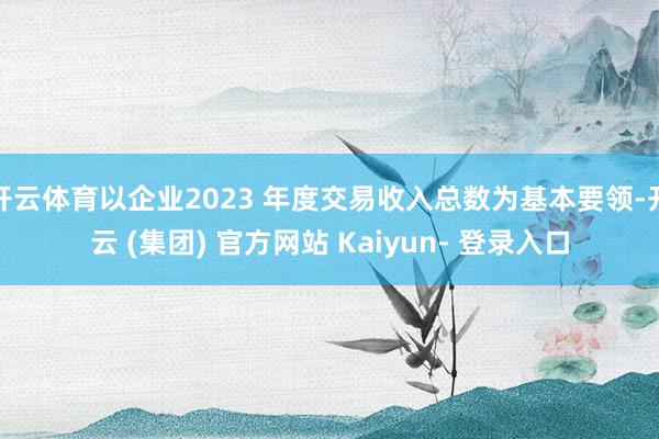 开云体育以企业2023 年度交易收入总数为基本要领-开云 (集团) 官方网站 Kaiyun- 登录入口