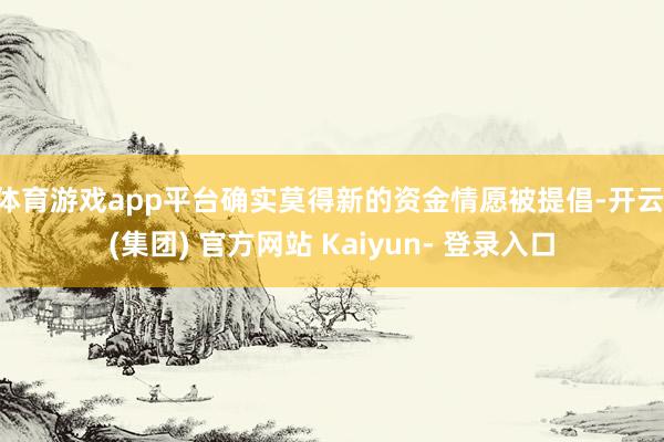 体育游戏app平台确实莫得新的资金情愿被提倡-开云 (集团) 官方网站 Kaiyun- 登录入口