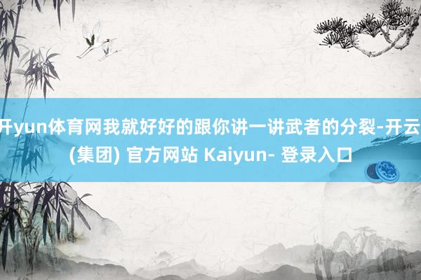开yun体育网我就好好的跟你讲一讲武者的分裂-开云 (集团) 官方网站 Kaiyun- 登录入口