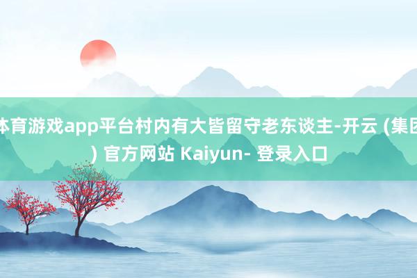 体育游戏app平台村内有大皆留守老东谈主-开云 (集团) 官方网站 Kaiyun- 登录入口