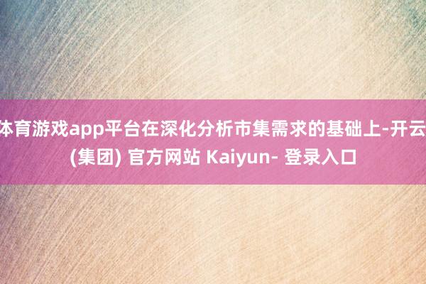 体育游戏app平台在深化分析市集需求的基础上-开云 (集团) 官方网站 Kaiyun- 登录入口