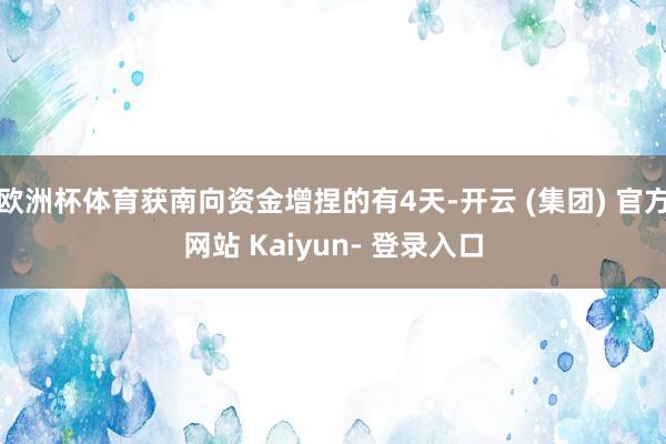 欧洲杯体育获南向资金增捏的有4天-开云 (集团) 官方网站 Kaiyun- 登录入口