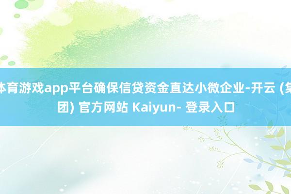 体育游戏app平台确保信贷资金直达小微企业-开云 (集团) 官方网站 Kaiyun- 登录入口