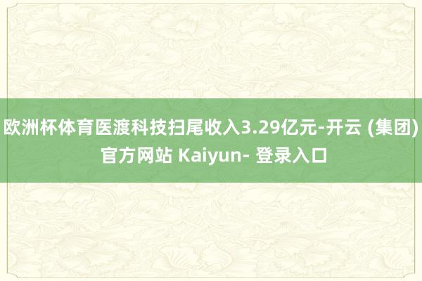 欧洲杯体育医渡科技扫尾收入3.29亿元-开云 (集团) 官方网站 Kaiyun- 登录入口