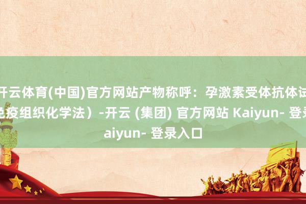 开云体育(中国)官方网站产物称呼：孕激素受体抗体试剂（免疫组织化学法）-开云 (集团) 官方网站 Kaiyun- 登录入口