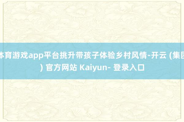 体育游戏app平台挑升带孩子体验乡村风情-开云 (集团) 官方网站 Kaiyun- 登录入口