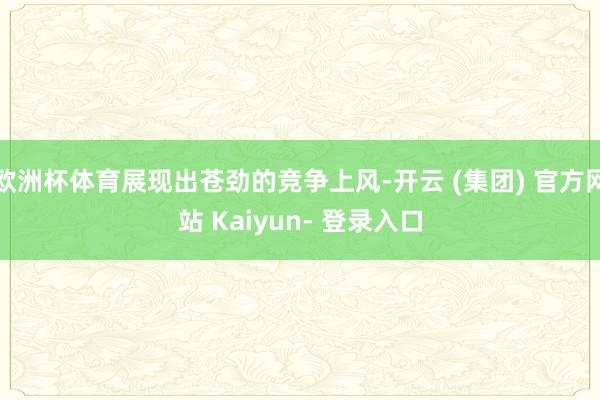 欧洲杯体育展现出苍劲的竞争上风-开云 (集团) 官方网站 Kaiyun- 登录入口