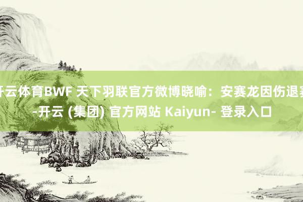 开云体育BWF 天下羽联官方微博晓喻：安赛龙因伤退赛-开云 (集团) 官方网站 Kaiyun- 登录入口