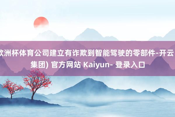 欧洲杯体育公司建立有诈欺到智能驾驶的零部件-开云 (集团) 官方网站 Kaiyun- 登录入口
