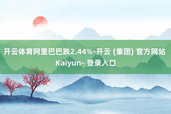 开云体育阿里巴巴跌2.44%-开云 (集团) 官方网站 Kaiyun- 登录入口