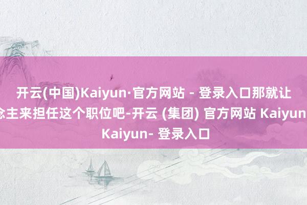 开云(中国)Kaiyun·官方网站 - 登录入口那就让两个东说念主来担任这个职位吧-开云 (集团) 官方网站 Kaiyun- 登录入口