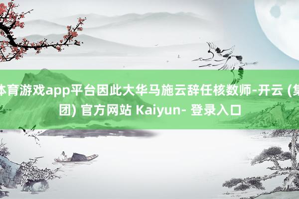 体育游戏app平台因此大华马施云辞任核数师-开云 (集团) 官方网站 Kaiyun- 登录入口