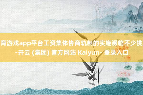 体育游戏app平台工资集体协商轨制的实施濒临不少挑战-开云 (集团) 官方网站 Kaiyun- 登录入口