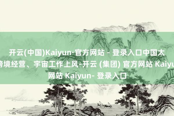 开云(中国)Kaiyun·官方网站 - 登录入口中国太平充分进展跨境经营、宇宙工作上风-开云 (集团) 官方网站 Kaiyun- 登录入口