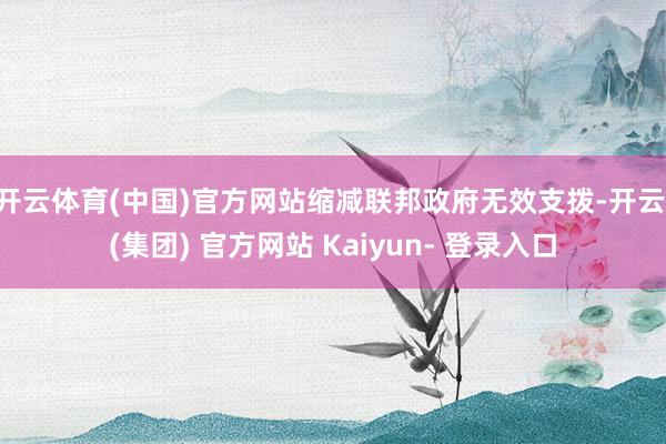 开云体育(中国)官方网站缩减联邦政府无效支拨-开云 (集团) 官方网站 Kaiyun- 登录入口