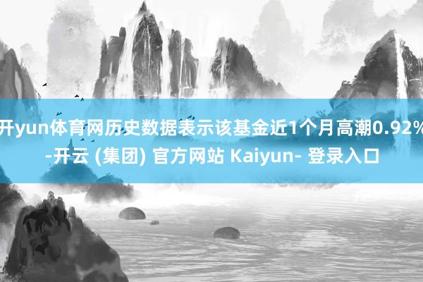 开yun体育网历史数据表示该基金近1个月高潮0.92%-开云 (集团) 官方网站 Kaiyun- 登录入口