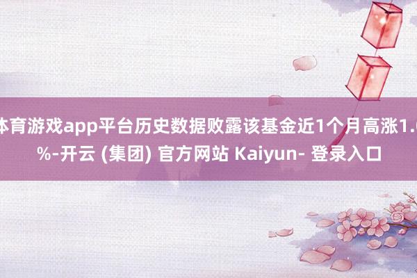 体育游戏app平台历史数据败露该基金近1个月高涨1.0%-开云 (集团) 官方网站 Kaiyun- 登录入口